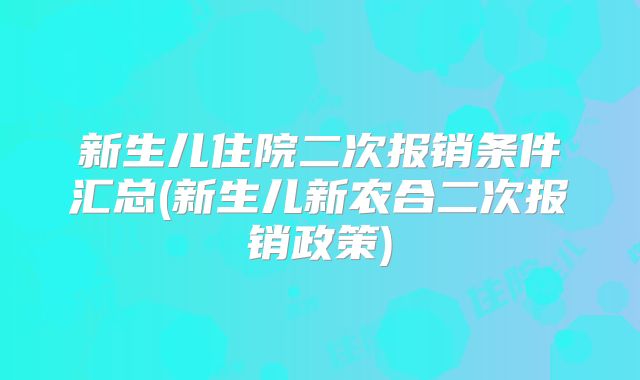新生儿住院二次报销条件汇总(新生儿新农合二次报销政策)