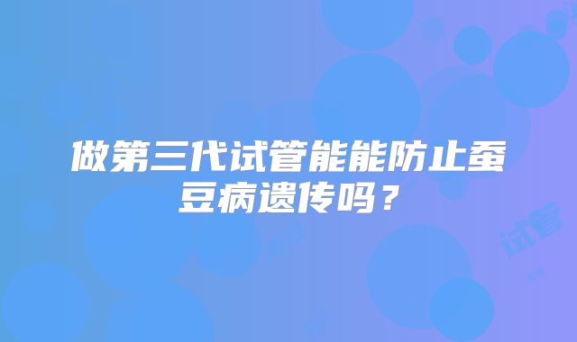 做第三代试管能能防止蚕豆病遗传吗？