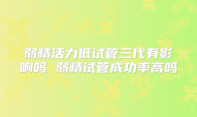弱精活力低试管三代有影响吗 弱精试管成功率高吗
