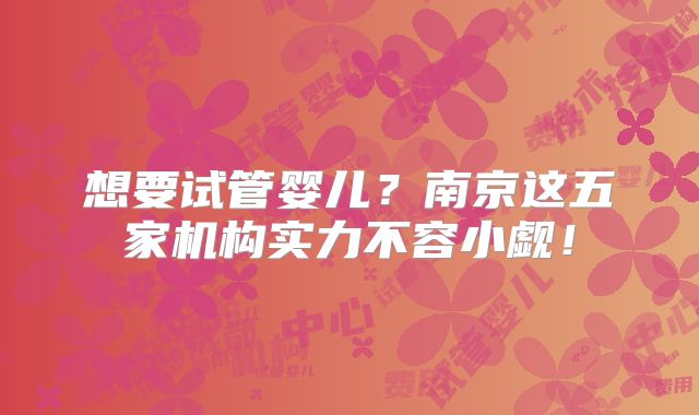 想要试管婴儿?南京这五家机构实力不容小觑!