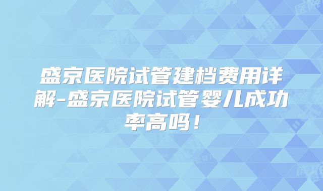盛京医院试管建档费用详解-盛京医院试管婴儿成功率高吗！