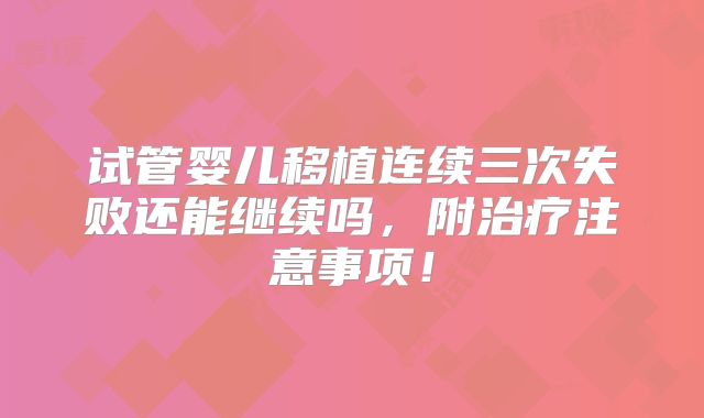 试管婴儿移植连续三次失败还能继续吗，附治疗注意事项！