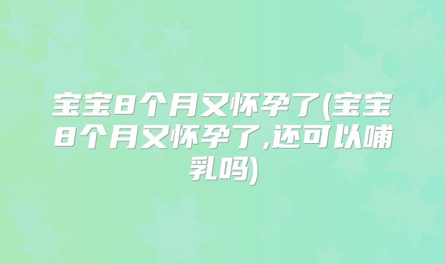 宝宝8个月又怀孕了(宝宝8个月又怀孕了,还可以哺乳吗)