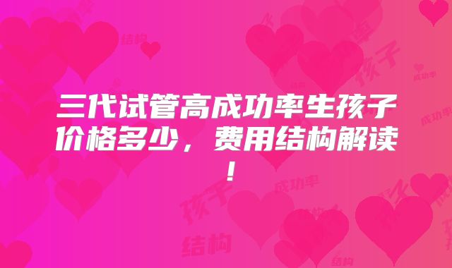 三代试管高成功率生孩子价格多少,费用结构解读!