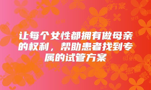 让每个女性都拥有做母亲的权利，帮助患者找到专属的试管方案