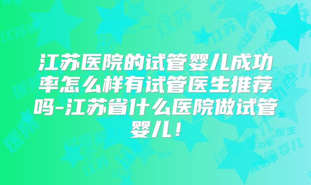 江苏医院的试管婴儿成功率怎么样有试管医生推荐吗-江苏省什么医院做试管婴儿！