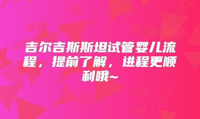 吉尔吉斯斯坦试管婴儿流程,提前了解,进程更顺利哦~