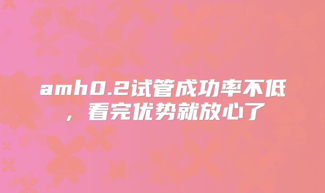 amh0.2试管成功率不低，看完优势就放心了