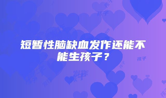 短暂性脑缺血发作还能不能生孩子？