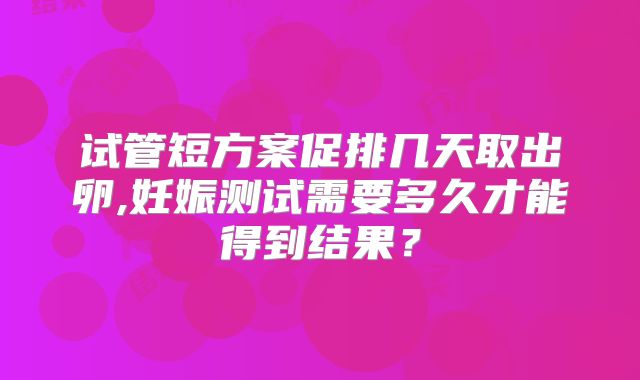 试管短方案促排几天取出卵,妊娠测试需要多久才能得到结果？