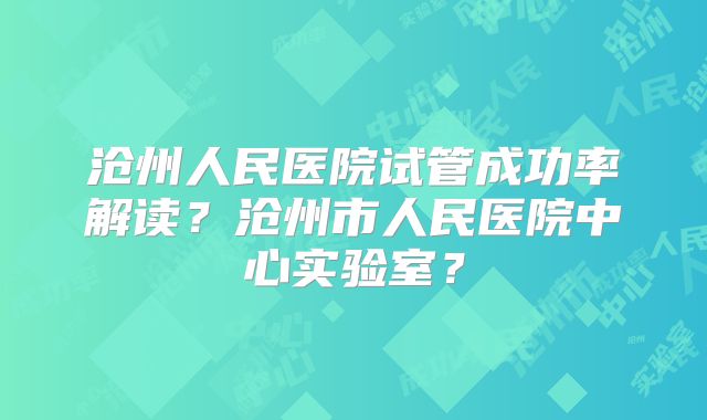 沧州人民医院试管成功率解读？沧州市人民医院中心实验室？