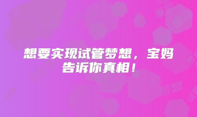 想要实现试管梦想,宝妈告诉你真相!