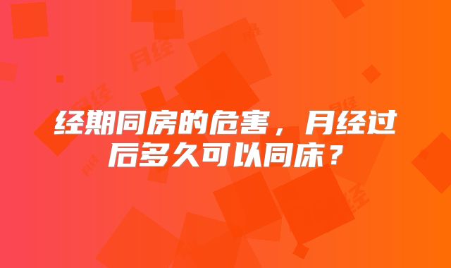 经期同房的危害,月经过后多久可以同床?