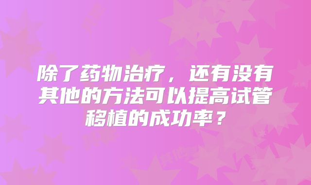 除了药物治疗，还有没有其他的方法可以提高试管移植的成功率？