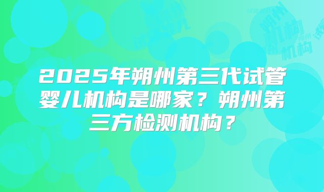 2025年朔州第三代试管婴儿机构是哪家?朔州第三方检测机构?