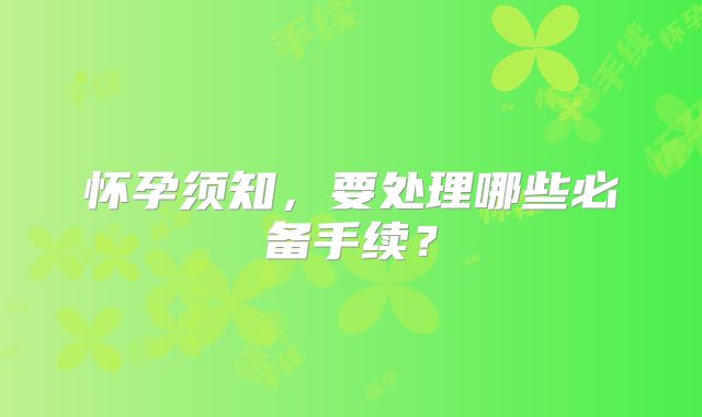怀孕须知,要处理哪些必备手续?