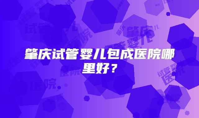 肇庆试管婴儿包成医院哪里好?
