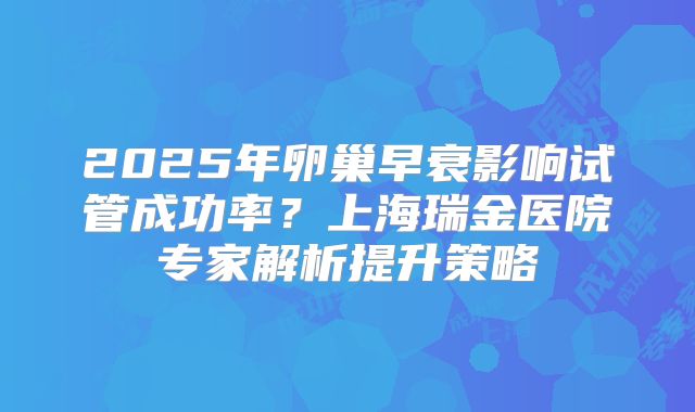 2025年卵巢早衰影响试管成功率？上海瑞金医院专家解析提升策略
