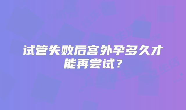 试管失败后宫外孕多久才能再尝试?
