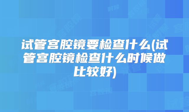 试管宫腔镜要检查什么(试管宫腔镜检查什么时候做比较好)