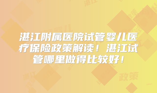 湛江附属医院试管婴儿医疗保险政策解读！湛江试管哪里做得比较好！