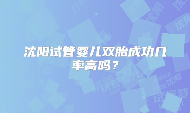 沈阳试管婴儿双胎成功几率高吗?