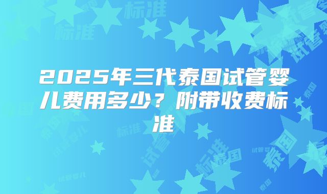 2025年三代泰国试管婴儿费用多少？附带收费标准