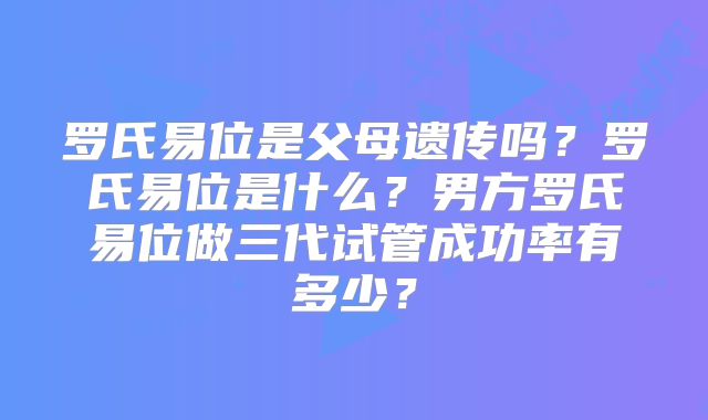 罗氏易位是父母遗传吗？罗氏易位是什么？男方罗氏易位做三代试管成功率有多少？