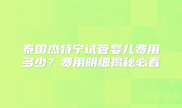泰国杰特宁试管婴儿费用多少？费用明细揭秘必看