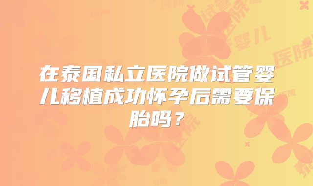 在泰国私立医院做试管婴儿移植成功怀孕后需要保胎吗?