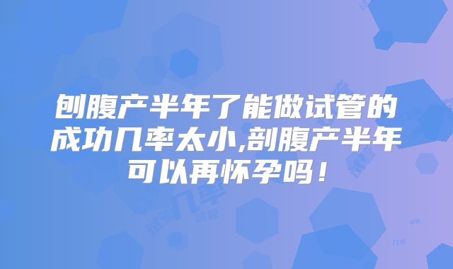 刨腹产半年了能做试管的成功几率太小,剖腹产半年可以再怀孕吗！