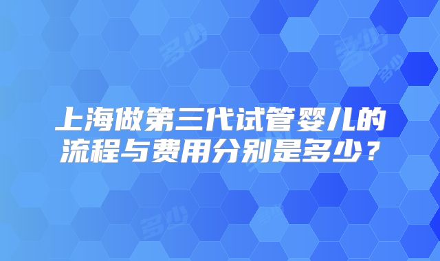 上海做第三代试管婴儿的流程与费用分别是多少？