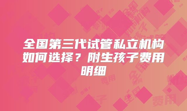 全国第三代试管私立机构如何选择?附生孩子费用明细