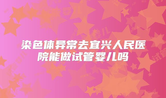 染色体异常去宜兴人民医院能做试管婴儿吗
