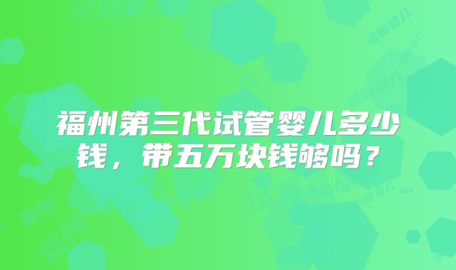 福州第三代试管婴儿多少钱，带五万块钱够吗？