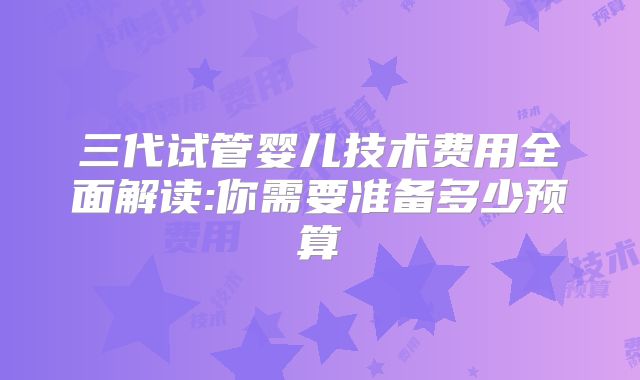 三代试管婴儿技术费用全面解读:你需要准备多少预算