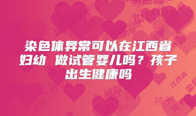 染色体异常可以在江西省妇幼 做试管婴儿吗?孩子出生健康吗