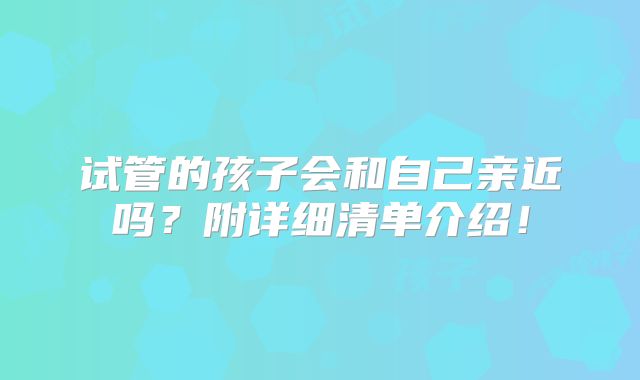 试管的孩子会和自己亲近吗？附详细清单介绍！