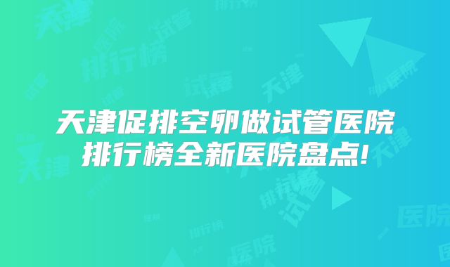 天津促排空卵做试管医院排行榜全新医院盘点!