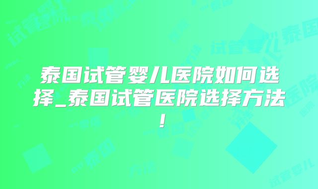 泰国试管婴儿医院如何选择_泰国试管医院选择方法！