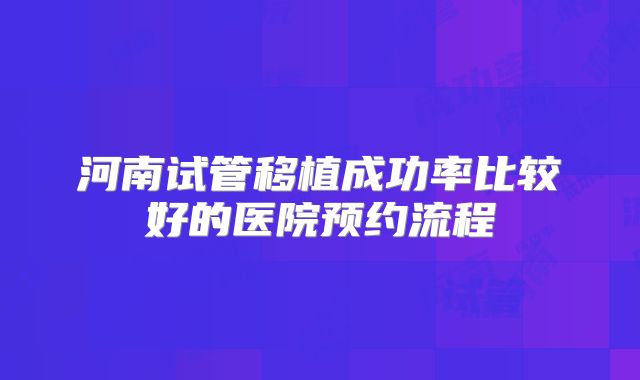 河南试管移植成功率比较好的医院预约流程