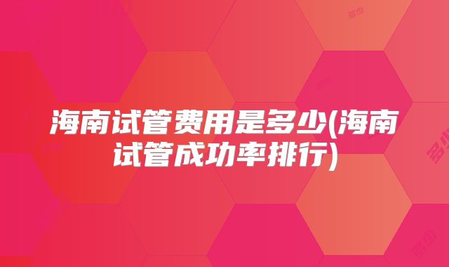 海南试管费用是多少(海南试管成功率排行)