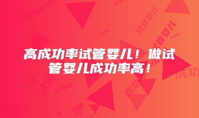高成功率试管婴儿!做试管婴儿成功率高!