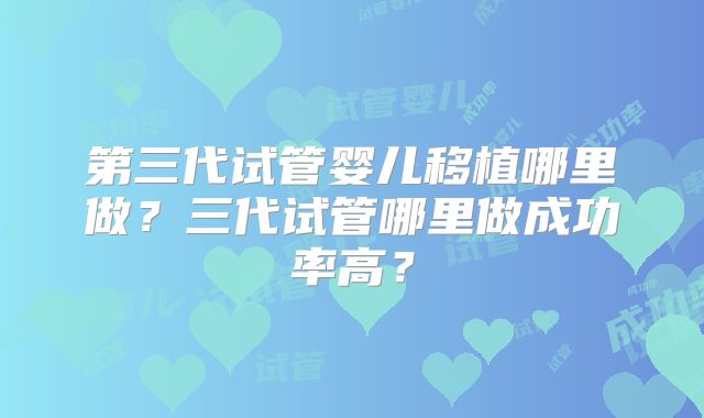第三代试管婴儿移植哪里做？三代试管哪里做成功率高？