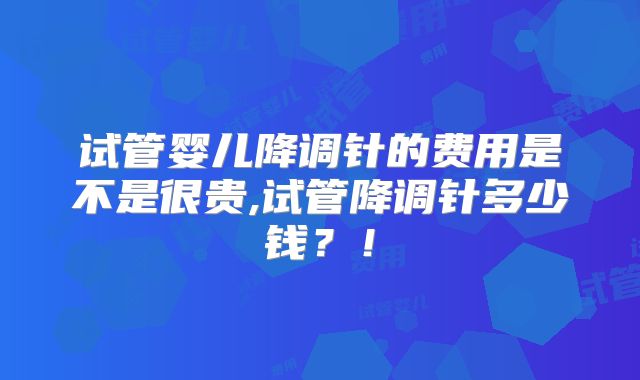 试管婴儿降调针的费用是不是很贵,试管降调针多少钱？！