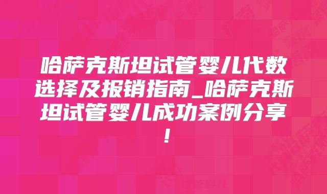 哈萨克斯坦试管婴儿代数选择及报销指南_哈萨克斯坦试管婴儿成功案例分享!