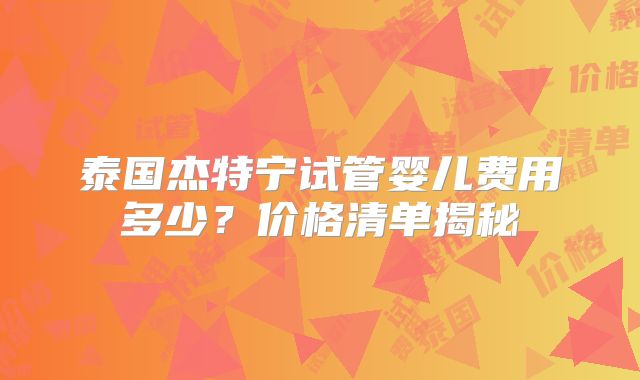 泰国杰特宁试管婴儿费用多少？价格清单揭秘