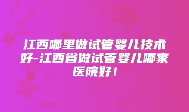 江西哪里做试管婴儿技术好-江西省做试管婴儿哪家医院好！