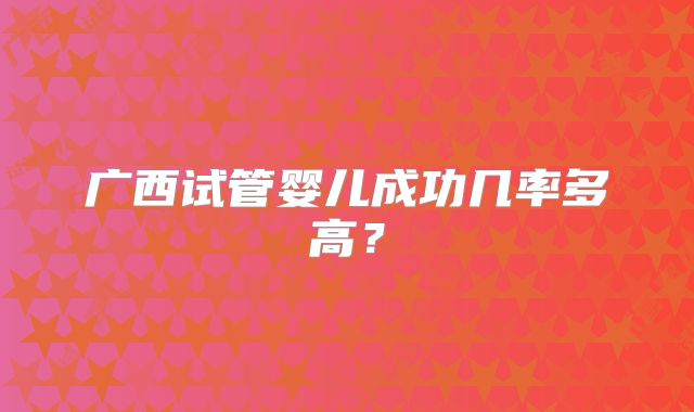 广西试管婴儿成功几率多高?