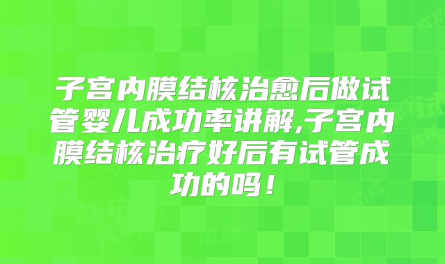 子宫内膜结核治愈后做试管婴儿成功率讲解,子宫内膜结核治疗好后有试管成功的吗！